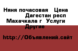 Няня почасовая › Цена ­ 300-650 - Дагестан респ., Махачкала г. Услуги » Другие   